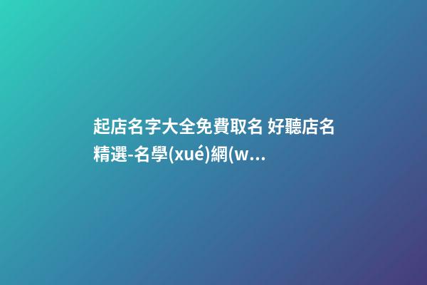 起店名字大全免費取名 好聽店名精選-名學(xué)網(wǎng)-第1張-店鋪起名-玄機派